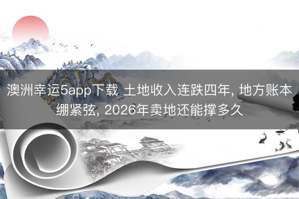 澳洲幸运5app下载 土地收入连跌四年， 地方账本绷紧弦， 2026年卖地还能撑多久