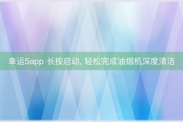 幸运5app 长按启动， 轻松完成油烟机深度清洁