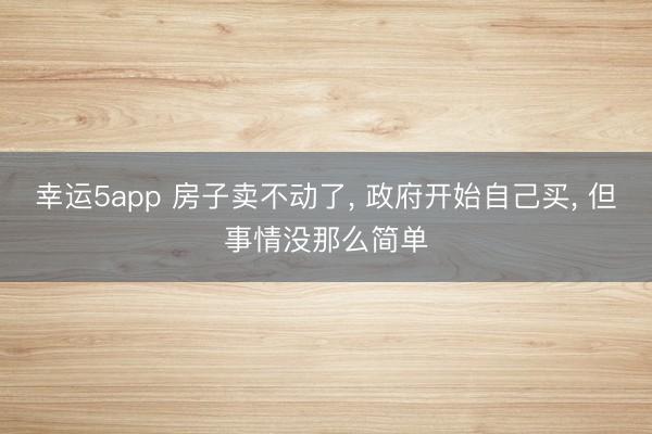 幸运5app 房子卖不动了， 政府开始自己买， 但事情没那么简单