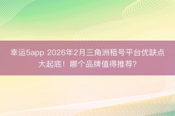 幸运5app 2026年2月三角洲租号平台优缺点大起底！哪个品牌值得推荐？
