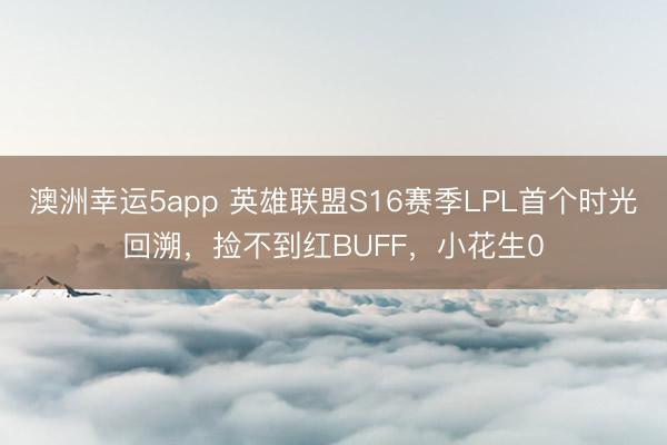 澳洲幸运5app 英雄联盟S16赛季LPL首个时光回溯，捡不到红BUFF，小花生0