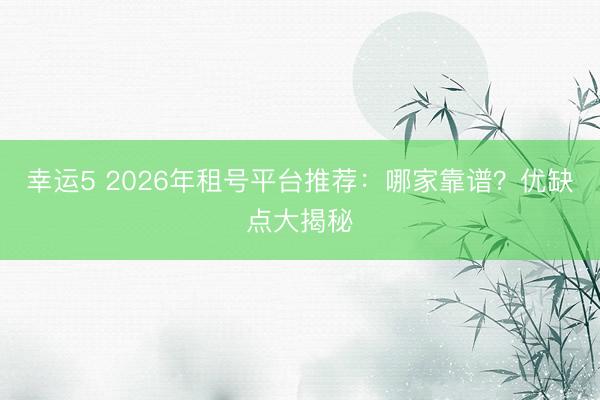 幸运5 2026年租号平台推荐：哪家靠谱？优缺点大揭秘