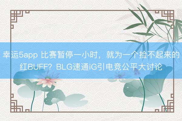 幸运5app 比赛暂停一小时，就为一个捡不起来的红BUFF？BLG速通iG引电竞公平大讨论