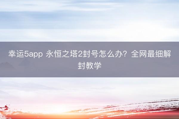 幸运5app 永恒之塔2封号怎么办？全网最细解封教学