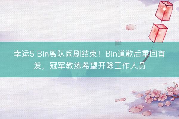 幸运5 Bin离队闹剧结束！Bin道歉后重回首发，冠军教练希望开除工作人员