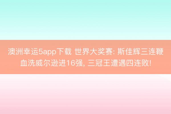 澳洲幸运5app下载 世界大奖赛: 斯佳辉三连鞭血洗威尔逊进16强， 三冠王遭遇四连败!