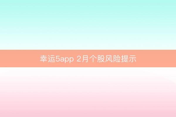 幸运5app 2月个股风险提示