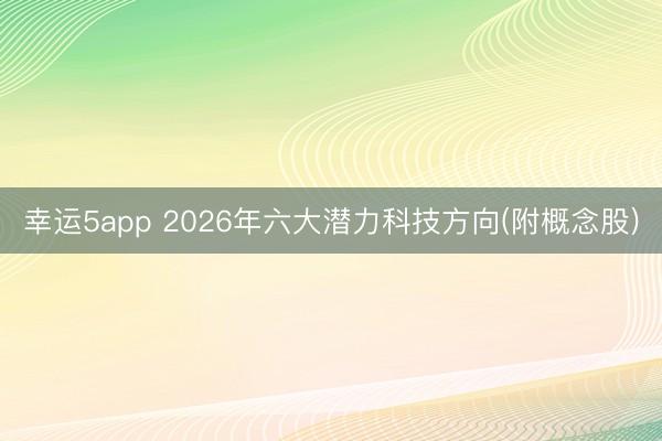 幸运5app 2026年六大潜力科技方向(附概念股)