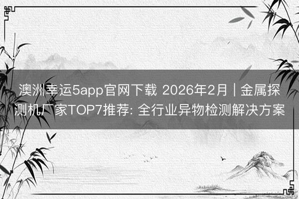 澳洲幸运5app官网下载 2026年2月 | 金属探测机厂家TOP7推荐: 全行业异物检测解决方案