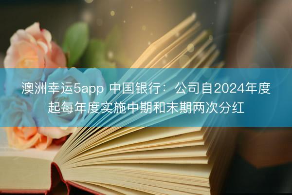 澳洲幸运5app 中国银行：公司自2024年度起每年度实施中期和末期两次分红