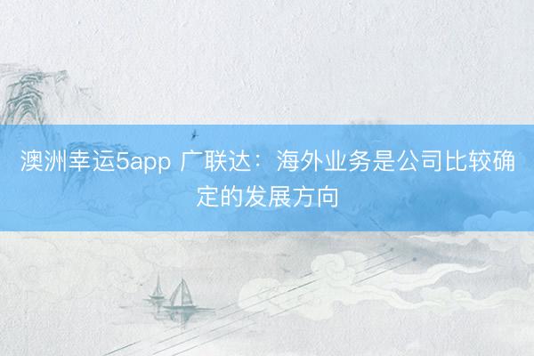 澳洲幸运5app 广联达：海外业务是公司比较确定的发展方向