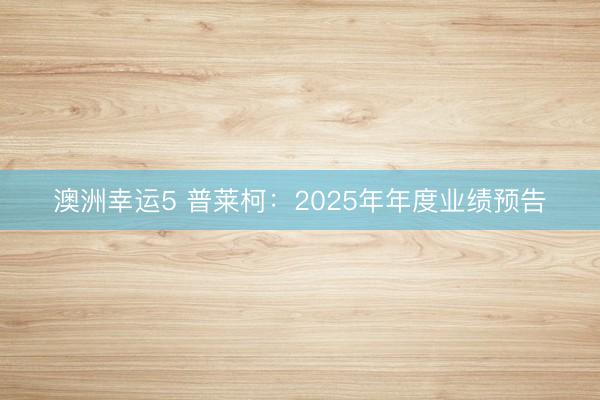 澳洲幸运5 普莱柯：2025年年度业绩预告