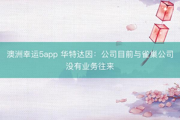 澳洲幸运5app 华特达因：公司目前与雀巢公司没有业务往来