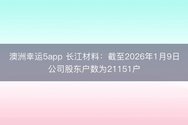 澳洲幸运5app 长江材料：截至2026年1月9日公司股东户数为21151户