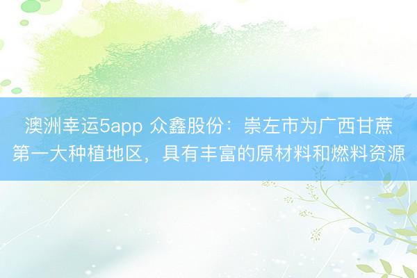 澳洲幸运5app 众鑫股份：崇左市为广西甘蔗第一大种植地区，具有丰富的原材料和燃料资源