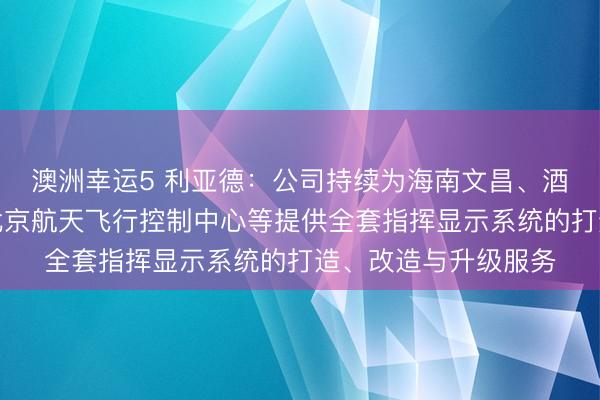 澳洲幸运5 利亚德:公司持续为海南文昌、酒泉卫星发射中心及北京航天飞行控制中心等提供全套指挥显示系统的打造、改造与升级服务