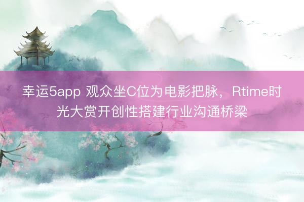幸运5app 观众坐C位为电影把脉，Rtime时光大赏开创性搭建行业沟通桥梁