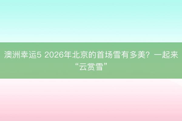澳洲幸运5 2026年北京的首场雪有多美？一起来“云赏雪”