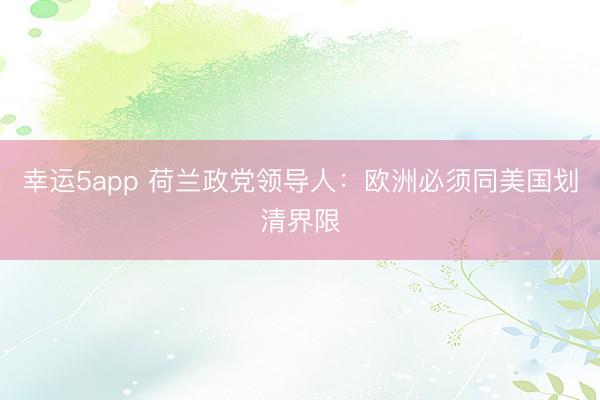 幸运5app 荷兰政党领导人：欧洲必须同美国划清界限