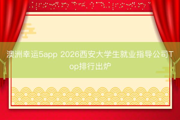 澳洲幸运5app 2026西安大学生就业指导公司Top排行出炉