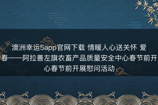 澳洲幸运5app官网下载 情暖人心送关怀 爱满驼乡迎新春——阿拉善左旗农畜产品质量安全中心春节前开展慰问活动