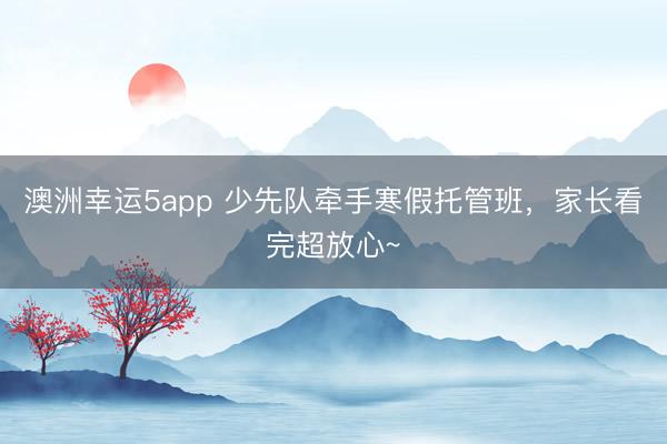 澳洲幸运5app 少先队牵手寒假托管班，家长看完超放心~