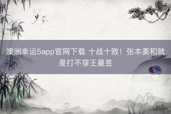澳洲幸运5app官网下载 十战十败！张本美和就是打不穿王曼昱