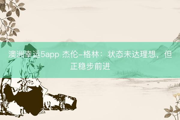 澳洲幸运5app 杰伦-格林：状态未达理想，但正稳步前进