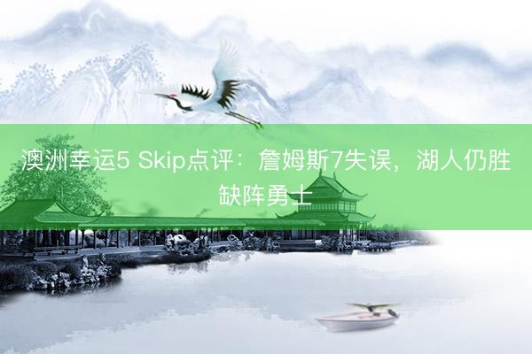 澳洲幸运5 Skip点评：詹姆斯7失误，湖人仍胜缺阵勇士