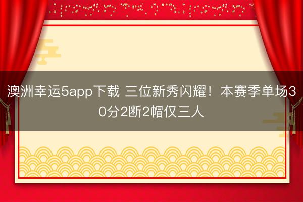 澳洲幸运5app下载 三位新秀闪耀！本赛季单场30分2断2帽仅三人
