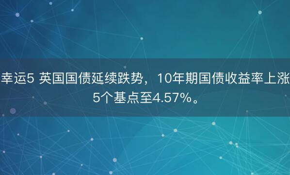 幸运5 英国国债延续跌势，10年期国债收益率上涨5个基点至4.57%。
