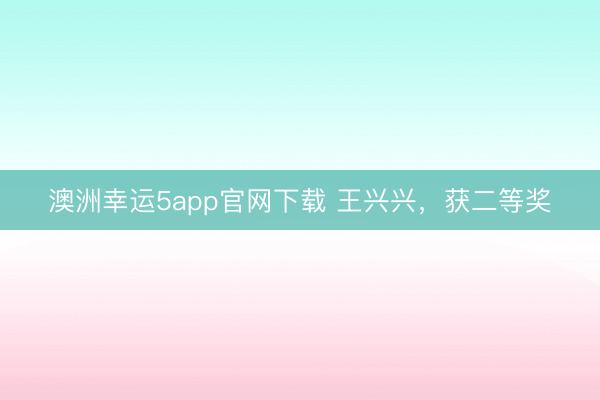 澳洲幸运5app官网下载 王兴兴，获二等奖