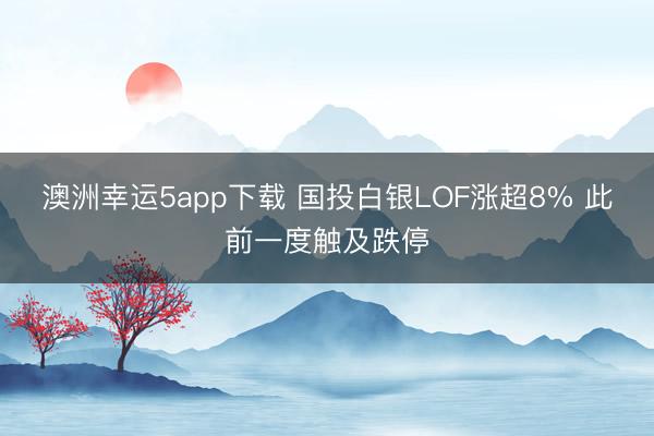 澳洲幸运5app下载 国投白银LOF涨超8% 此前一度触及跌停