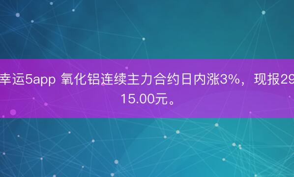幸运5app 氧化铝连续主力合约日内涨3%，现报2915.00元。