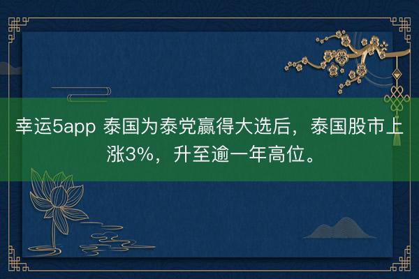 幸运5app 泰国为泰党赢得大选后，泰国股市上涨3%，升至逾一年高位。