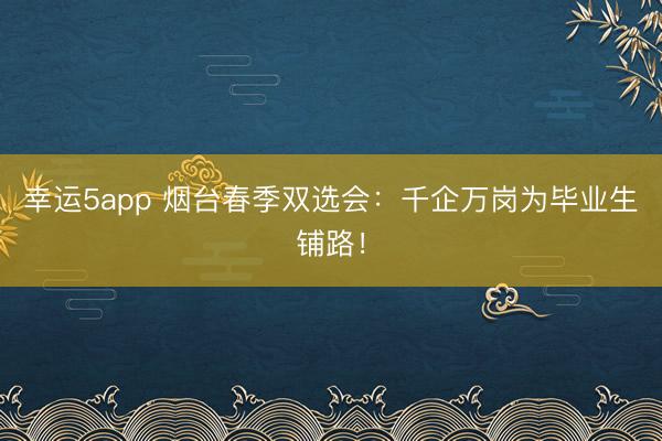 幸运5app 烟台春季双选会：千企万岗为毕业生铺路！