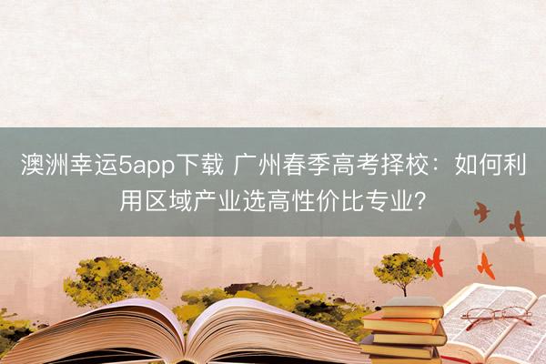 澳洲幸运5app下载 广州春季高考择校：如何利用区域产业选高性价比专业？