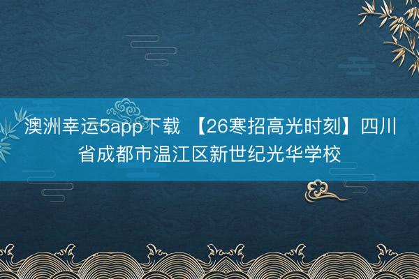 澳洲幸运5app下载 【26寒招高光时刻】四川省成都市温江区新世纪光华学校
