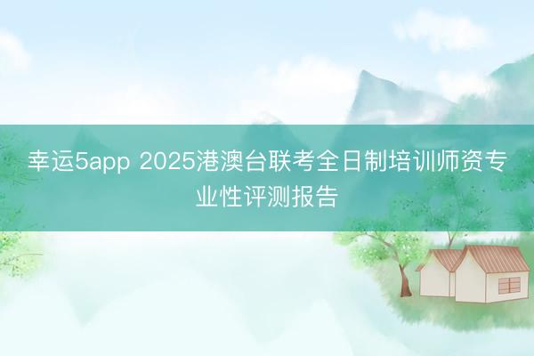 幸运5app 2025港澳台联考全日制培训师资专业性评测报告