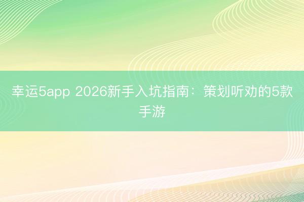 幸运5app 2026新手入坑指南：策划听劝的5款手游