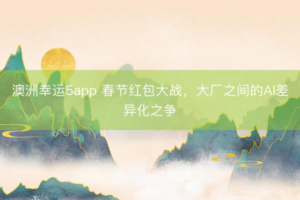 澳洲幸运5app 春节红包大战，大厂之间的AI差异化之争