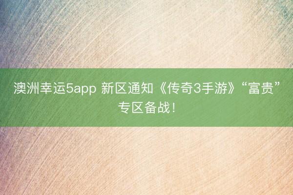 澳洲幸运5app 新区通知《传奇3手游》“富贵”专区备战！