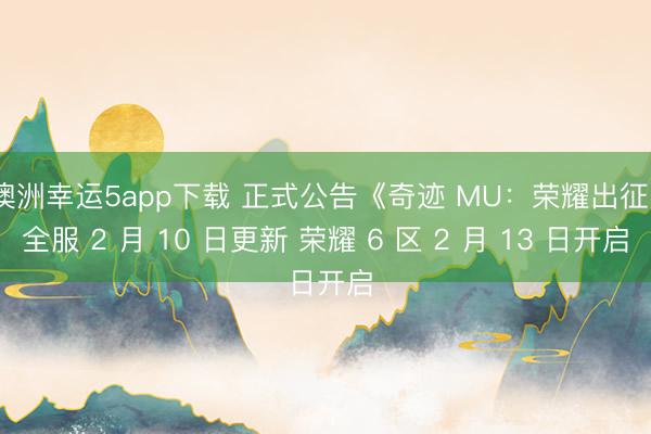 澳洲幸运5app下载 正式公告《奇迹 MU：荣耀出征》全服 2 月 10 日更新 荣耀 6 区 2 月 13 日开启