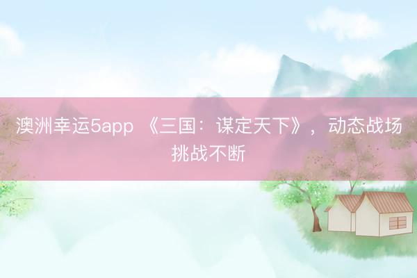 澳洲幸运5app 《三国：谋定天下》，动态战场挑战不断