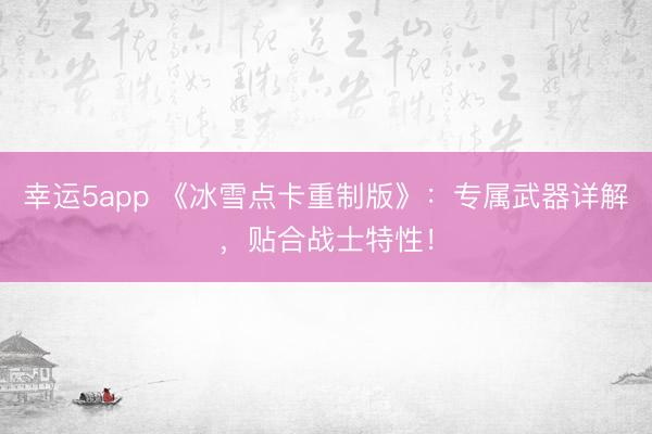 幸运5app 《冰雪点卡重制版》：专属武器详解，贴合战士特性！