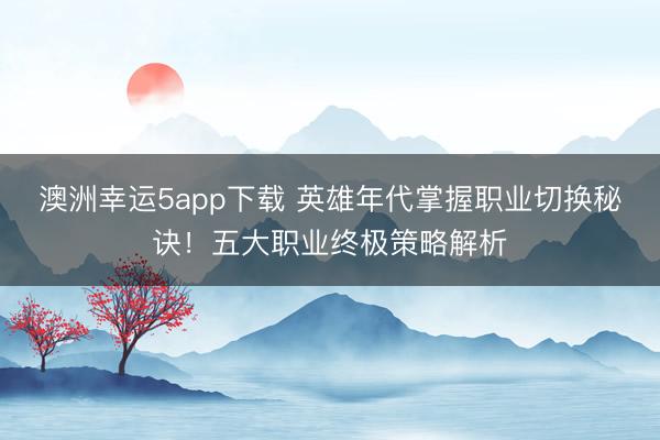 澳洲幸运5app下载 英雄年代掌握职业切换秘诀！五大职业终极策略解析