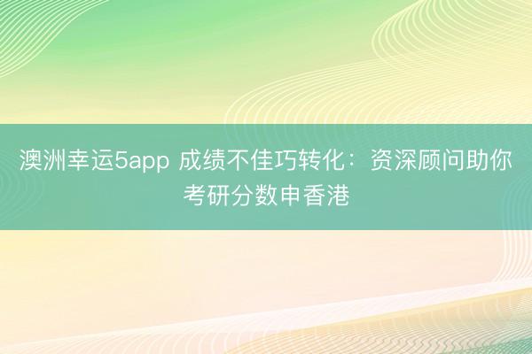澳洲幸运5app 成绩不佳巧转化：资深顾问助你考研分数申香港