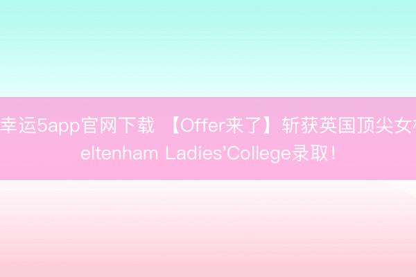 澳洲幸运5app官网下载 【Offer来了】斩获英国顶尖女校Cheltenham Ladies'College录取！