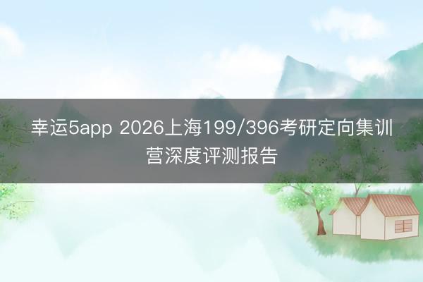幸运5app 2026上海199/396考研定向集训营深度评测报告
