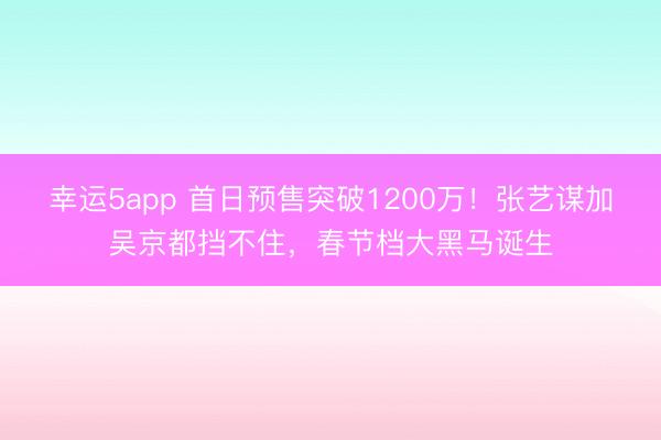 幸运5app 首日预售突破1200万！张艺谋加吴京都挡不住，春节档大黑马诞生